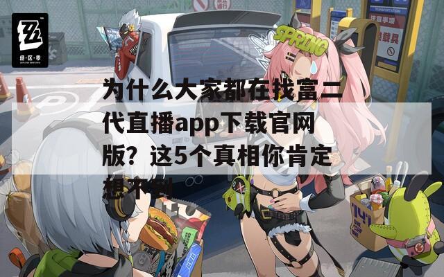 为什么大家都在找富二代直播app下载官网版？这5个真相你肯定想不到