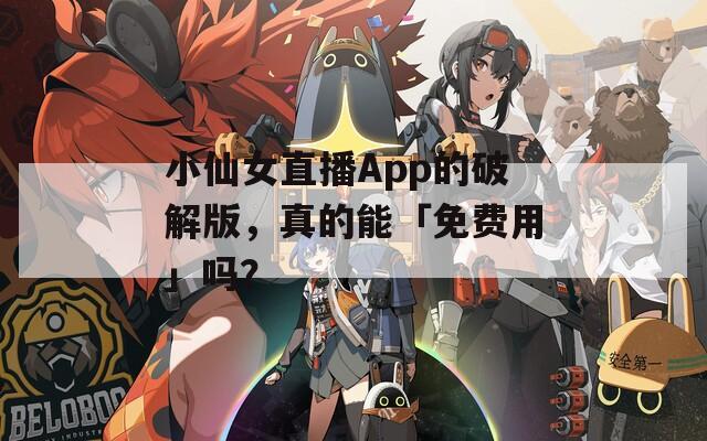 小仙女直播App的破解版，真的能「免费用」吗？
