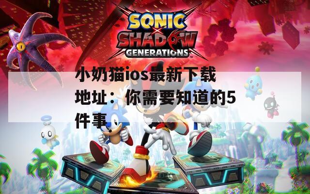 小奶猫ios最新下载地址：你需要知道的5件事