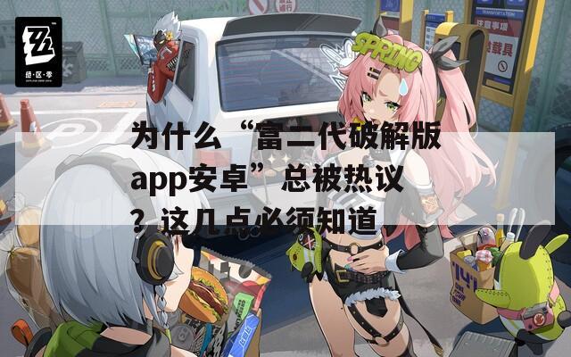 为什么“富二代破解版app安卓”总被热议？这几点必须知道