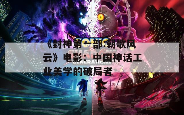 《封神第一部:朝歌风云》电影：中国神话工业美学的破局者
