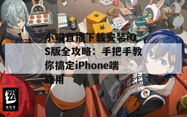 小喵直播下载安装iOS版全攻略：手把手教你搞定iPhone端应用