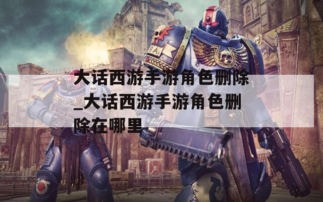 大话西游手游角色删除_大话西游手游角色删除在哪里