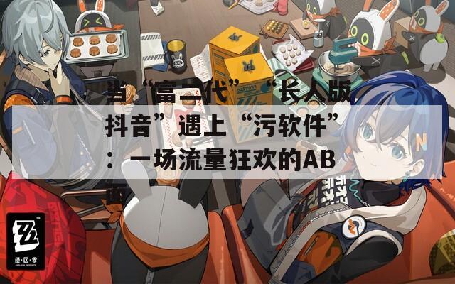 当“富二代”“长人版抖音”遇上“污软件”：一场流量狂欢的AB面