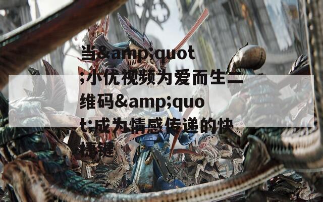 当&amp;quot;小优视频为爱而生二维码&amp;quot;成为情感传递的快捷键
