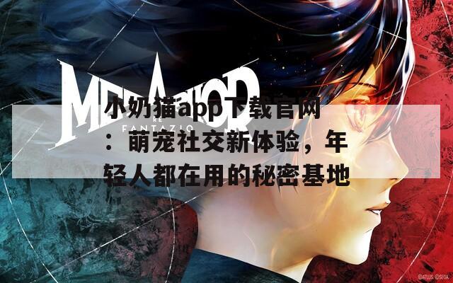 小奶猫app下载官网：萌宠社交新体验，年轻人都在用的秘密基地