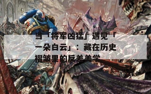 当「将军凶猛」遇见「一朵白云」：藏在历史褶皱里的反差美学
