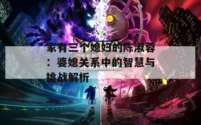 家有三个媳妇的陈淑蓉：婆媳关系中的智慧与挑战解析