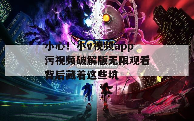 小心！小v视频app污视频破解版无限观看背后藏着这些坑