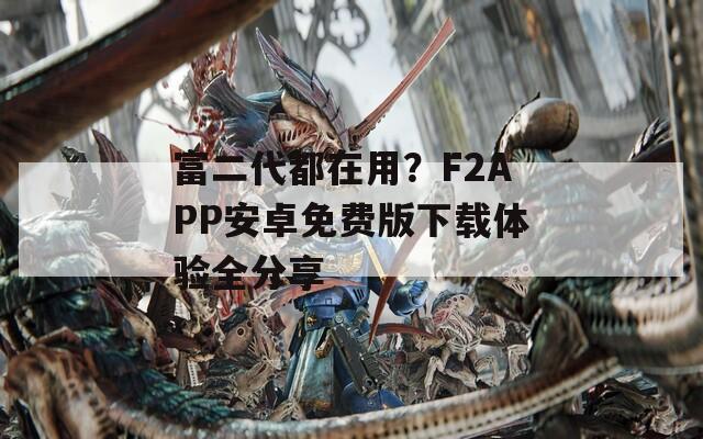 富二代都在用？F2APP安卓免费版下载体验全分享