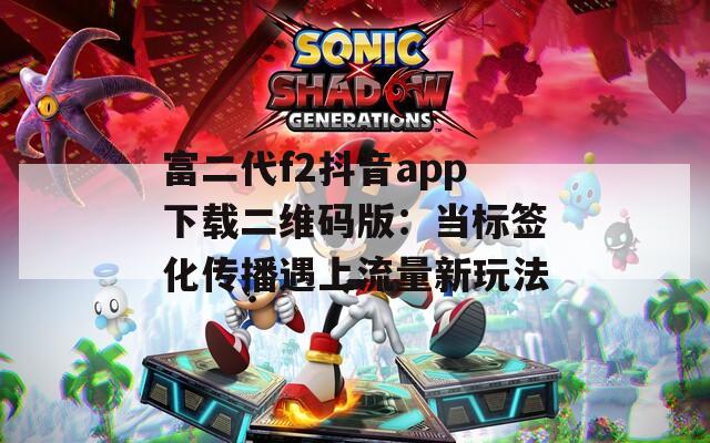 富二代f2抖音app下载二维码版：当标签化传播遇上流量新玩法