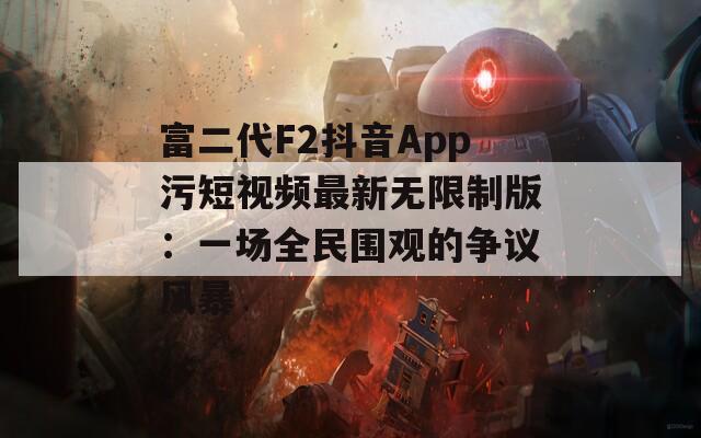 富二代F2抖音App污短视频最新无限制版：一场全民围观的争议风暴