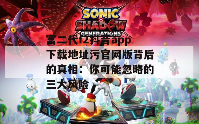 富二代f2抖音app下载地址污官网版背后的真相：你可能忽略的三大风险