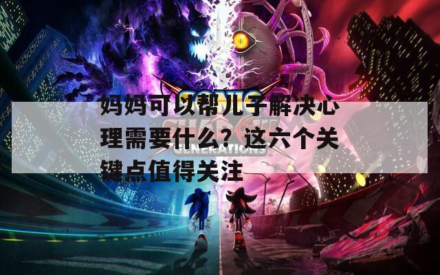 妈妈可以帮儿子解决心理需要什么？这六个关键点值得关注