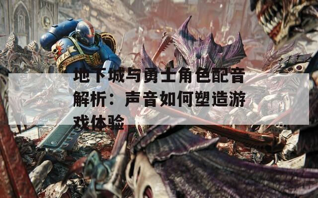 地下城与勇士角色配音解析：声音如何塑造游戏体验