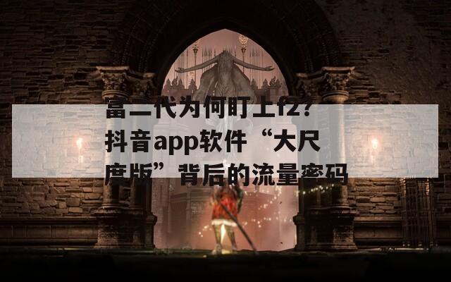 富二代为何盯上f2？抖音app软件“大尺度版”背后的流量密码