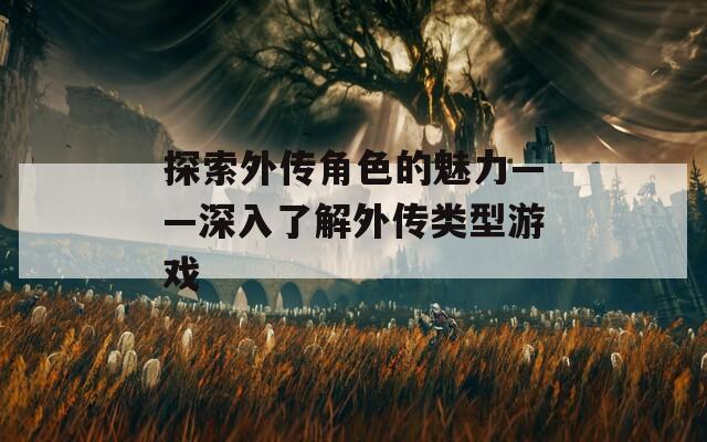 探索外传角色的魅力——深入了解外传类型游戏