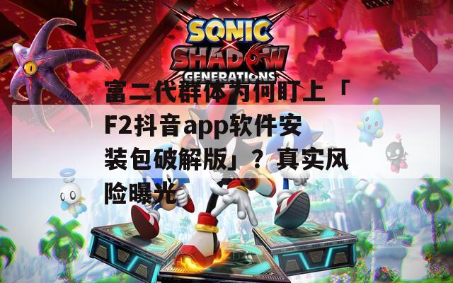 富二代群体为何盯上「F2抖音app软件安装包破解版」？真实风险曝光