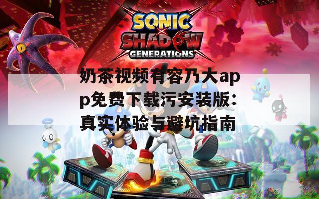 奶茶视频有容乃大app免费下载污安装版：真实体验与避坑指南