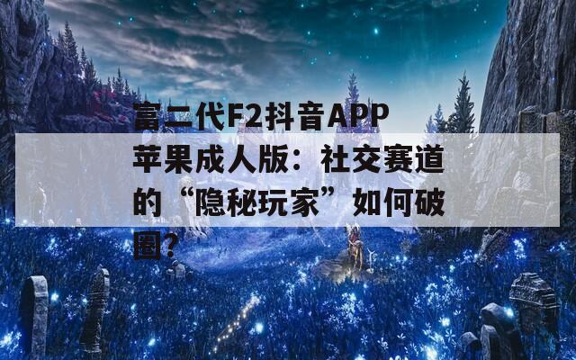 富二代F2抖音APP苹果成人版：社交赛道的“隐秘玩家”如何破圈？