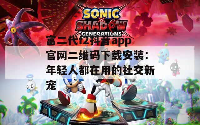 富二代f2抖音app官网二维码下载安装：年轻人都在用的社交新宠