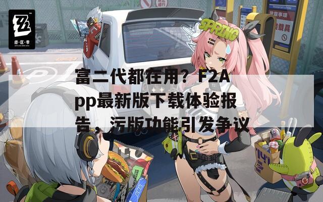 富二代都在用？F2App最新版下载体验报告，污版功能引发争议