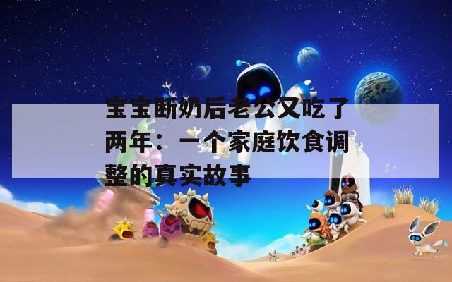 宝宝断奶后老公又吃了两年：一个家庭饮食调整的真实故事