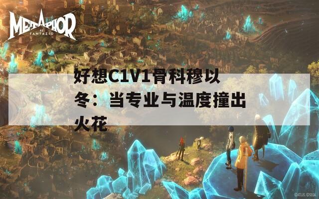 好想C1V1骨科穆以冬：当专业与温度撞出火花