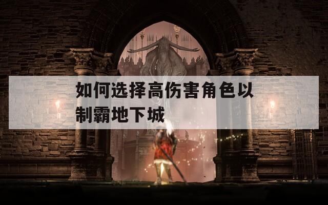 如何选择高伤害角色以制霸地下城