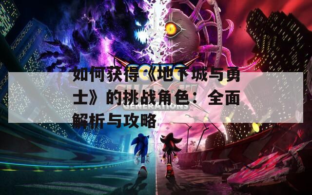如何获得《地下城与勇士》的挑战角色：全面解析与攻略