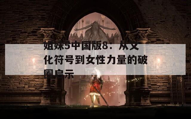 姐妹5中国版8：从文化符号到女性力量的破圈启示