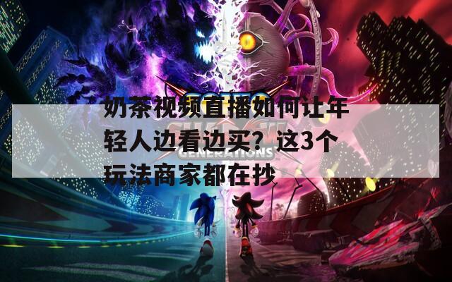 奶茶视频直播如何让年轻人边看边买？这3个玩法商家都在抄