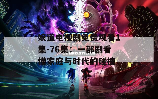 娘道电视剧免费观看1集-76集：一部剧看懂家庭与时代的碰撞