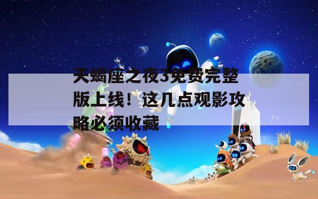 天蝎座之夜3免费完整版上线！这几点观影攻略必须收藏