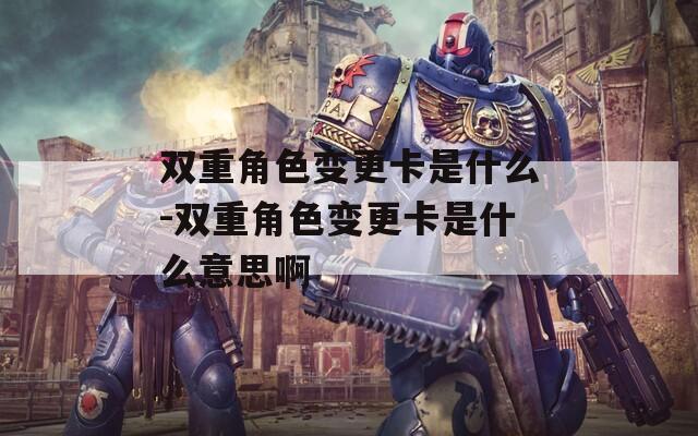 双重角色变更卡是什么-双重角色变更卡是什么意思啊