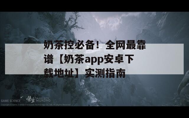 奶茶控必备！全网最靠谱【奶茶app安卓下载地址】实测指南