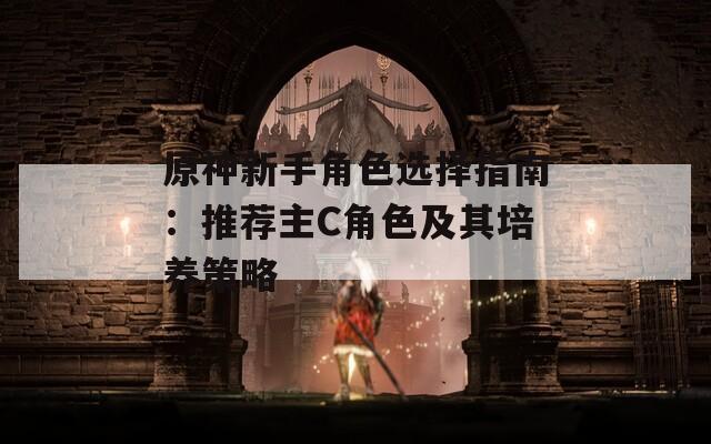 原神新手角色选择指南：推荐主C角色及其培养策略