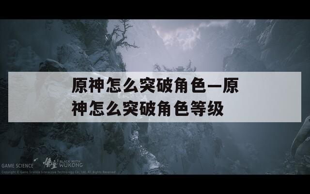 原神怎么突破角色—原神怎么突破角色等级