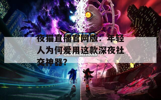 夜猫直播官网版：年轻人为何爱用这款深夜社交神器？