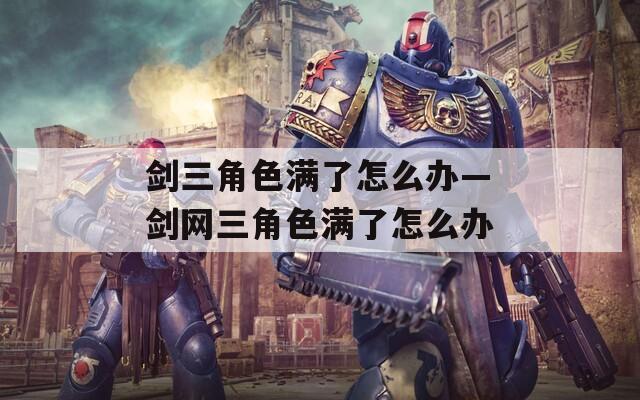剑三角色满了怎么办—剑网三角色满了怎么办