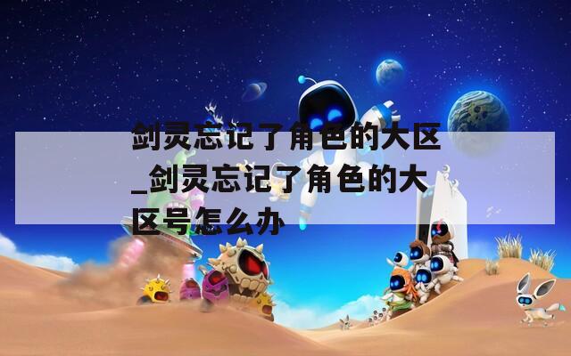 剑灵忘记了角色的大区_剑灵忘记了角色的大区号怎么办