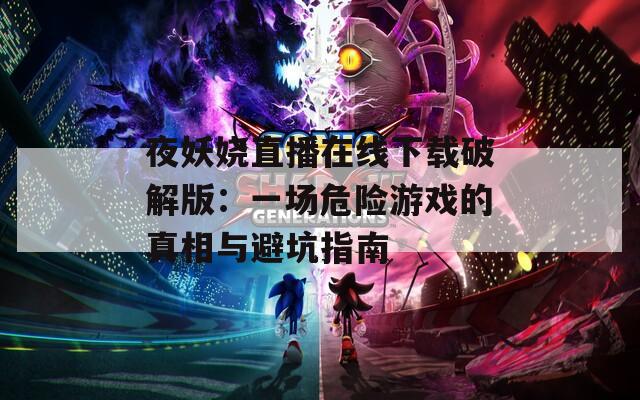 夜妖娆直播在线下载破解版：一场危险游戏的真相与避坑指南