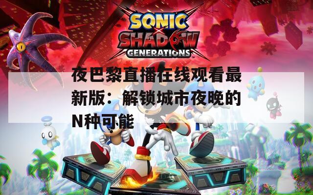 夜巴黎直播在线观看最新版：解锁城市夜晚的N种可能