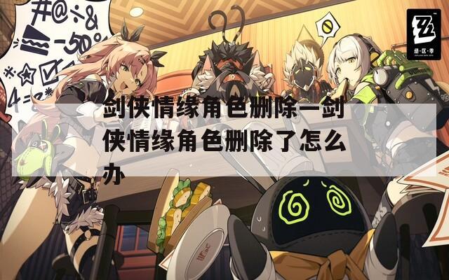 剑侠情缘角色删除—剑侠情缘角色删除了怎么办