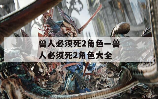 兽人必须死2角色—兽人必须死2角色大全