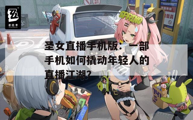 圣女直播手机版：一部手机如何撬动年轻人的直播江湖？