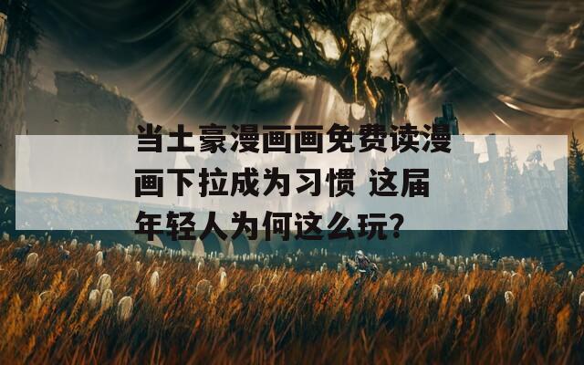 当土豪漫画画免费读漫画下拉成为习惯 这届年轻人为何这么玩？
