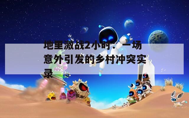 地里激战2小时：一场意外引发的乡村冲突实录