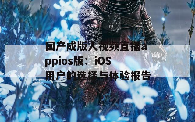 国产成版人视频直播appios版：iOS用户的选择与体验报告