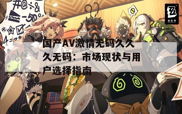 国产AV激情无码久久久无码：市场现状与用户选择指南